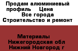 Продам алюминиевый профиль  › Цена ­ 100 - Все города Строительство и ремонт » Материалы   . Нижегородская обл.,Нижний Новгород г.